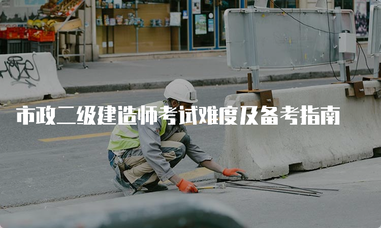 市政二级建造师考试难度及备考指南