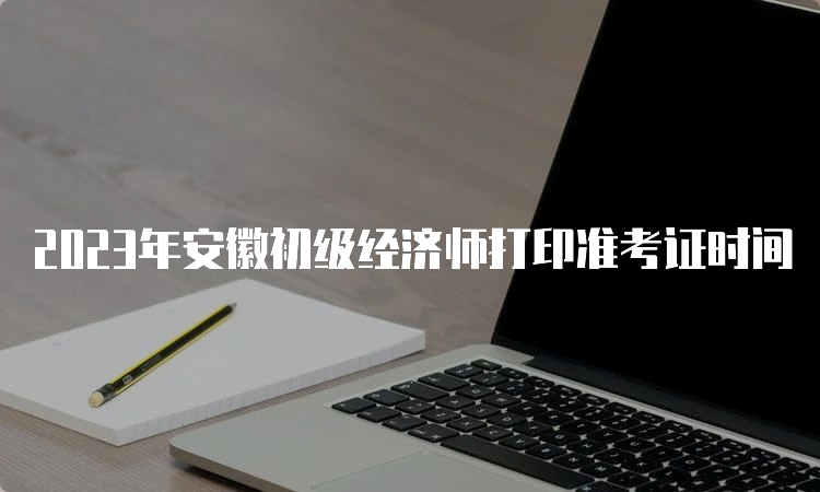 2023年安徽初级经济师打印准考证时间