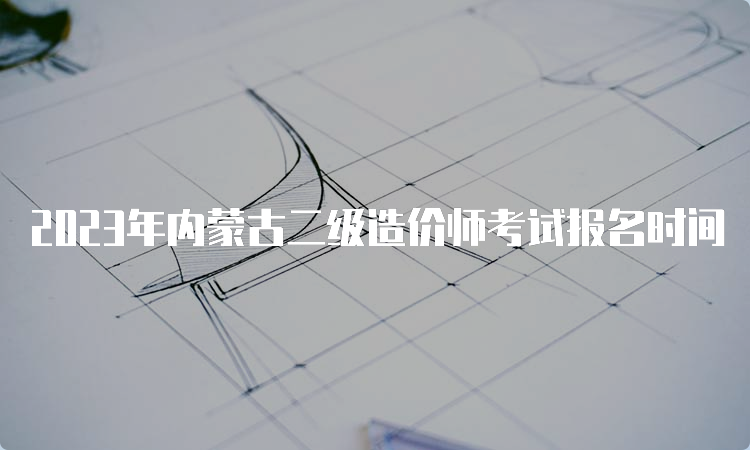 2023年内蒙古二级造价师考试报名时间