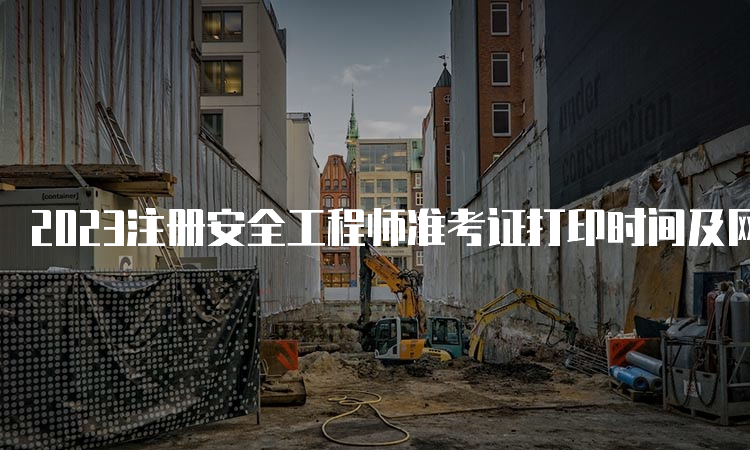 2023注册安全工程师准考证打印时间及网站