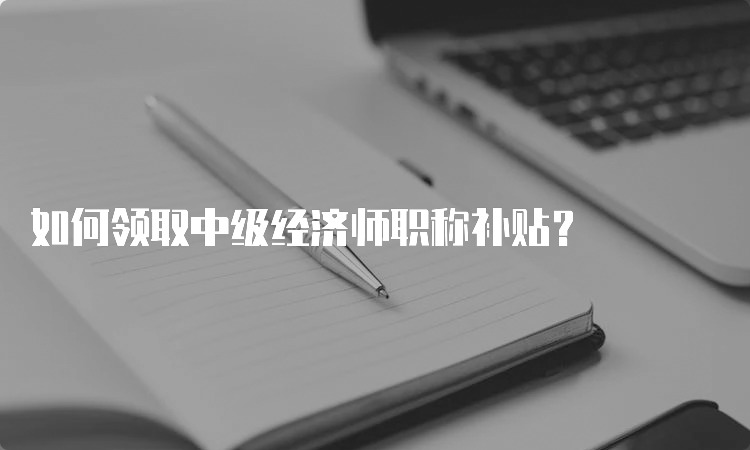 如何领取中级经济师职称补贴？