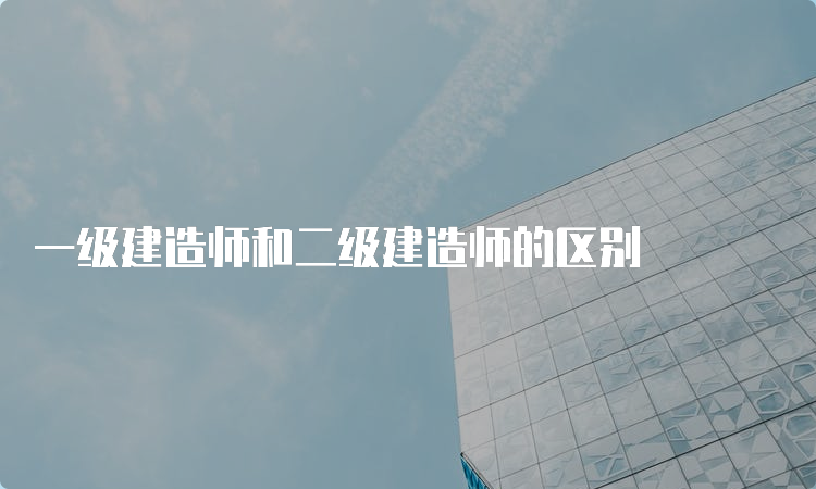 一级建造师和二级建造师的区别