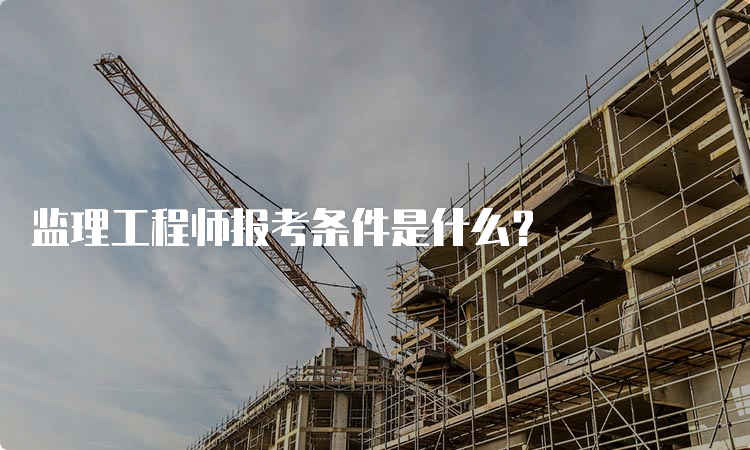 监理工程师报考条件是什么？