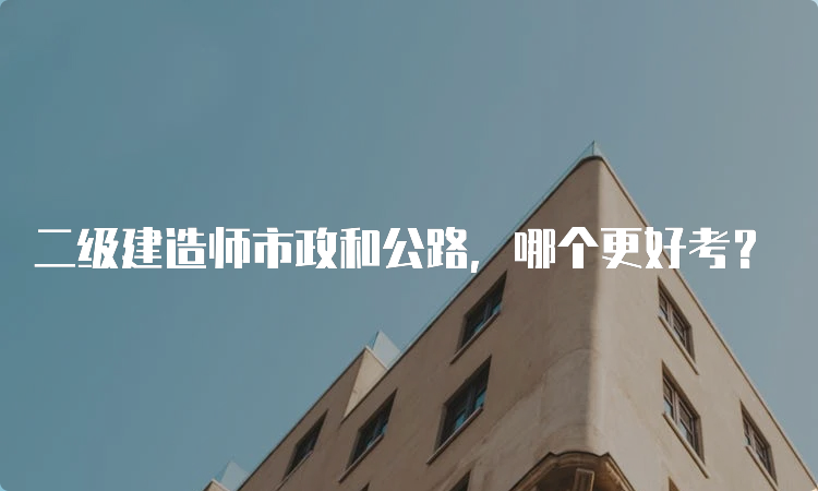 二级建造师市政和公路，哪个更好考？