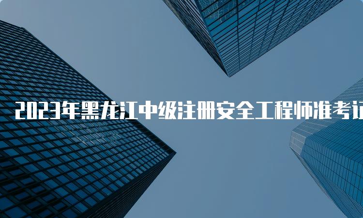 2023年黑龙江中级注册安全工程师准考证打印时间：10月24日至10月26日