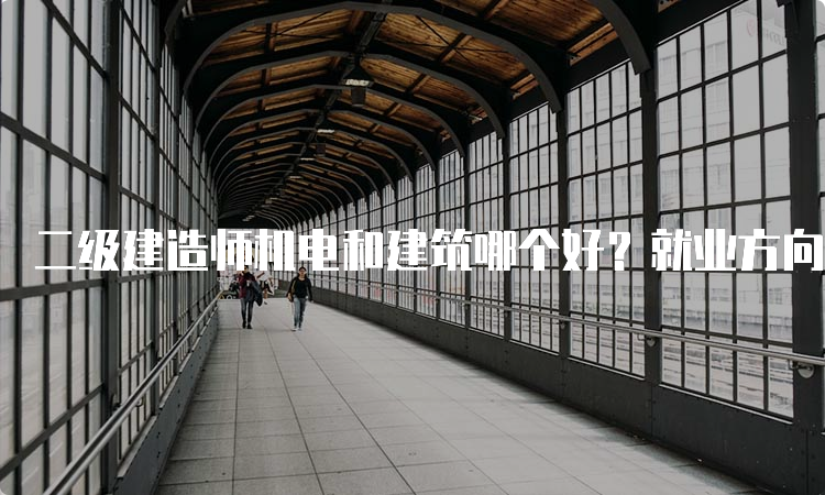 二级建造师机电和建筑哪个好？就业方向与难度对比