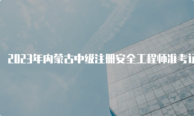 2023年内蒙古中级注册安全工程师准考证打印时间及流程