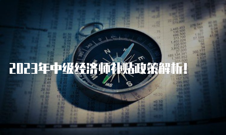 2023年中级经济师补贴政策解析！