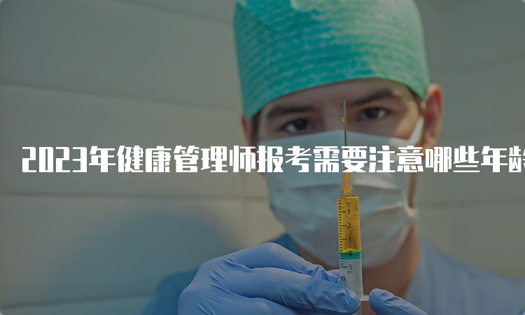 2023年健康管理师报考需要注意哪些年龄问题？