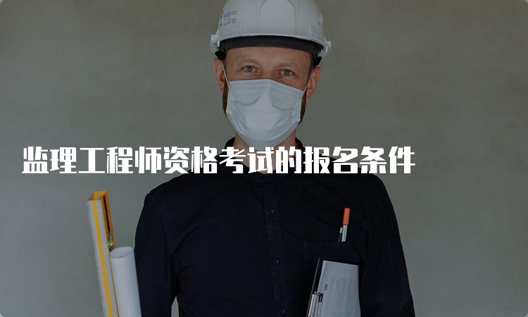 监理工程师资格考试的报名条件