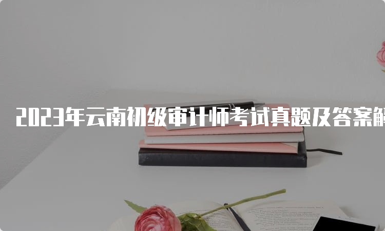 2023年云南初级审计师考试真题及答案解析