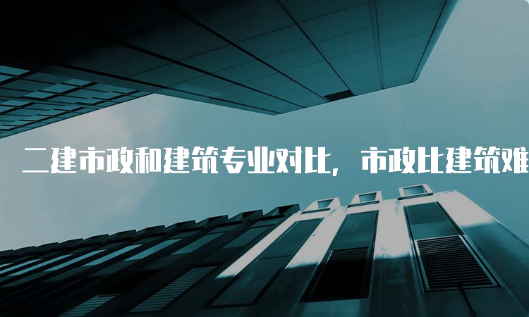 二建市政和建筑专业对比，市政比建筑难多少？