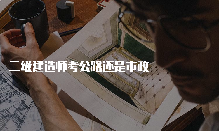 二级建造师考公路还是市政