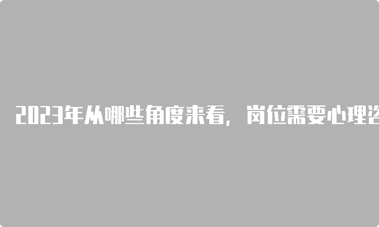 2023年从哪些角度来看，岗位需要心理咨询师？