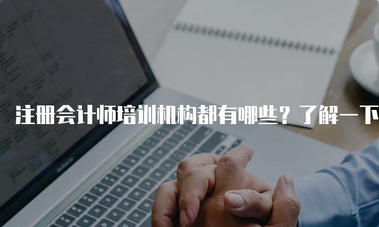 注册会计师培训机构都有哪些？了解一下各大培训机构的特点