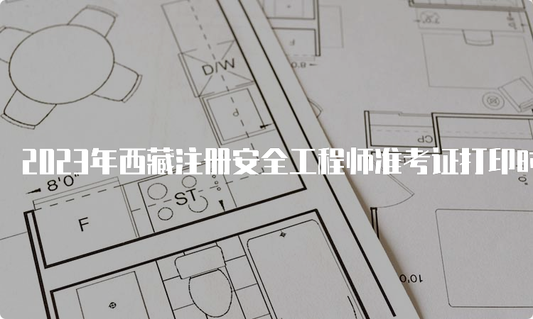 2023年西藏注册安全工程师准考证打印时间：10月24日—27日