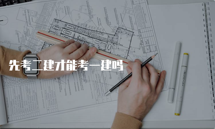 先考二建才能考一建吗