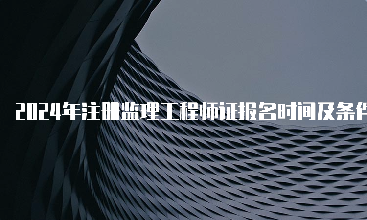 2024年注册监理工程师证报名时间及条件