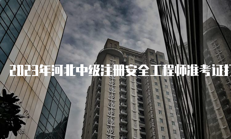 2023年河北中级注册安全工程师准考证打印时间及流程