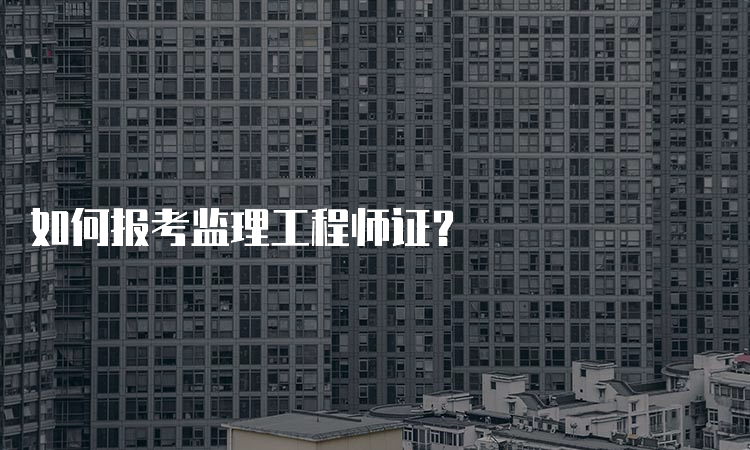 如何报考监理工程师证？