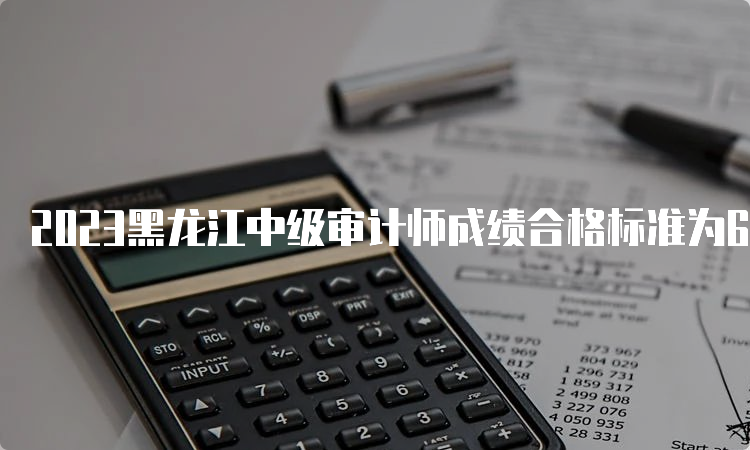 2023黑龙江中级审计师成绩合格标准为60分