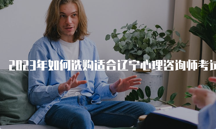 2023年如何选购适合辽宁心理咨询师考试的教材？