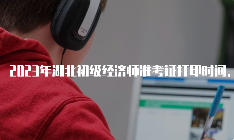 2023年湖北初级经济师准考证打印时间、步骤及要求