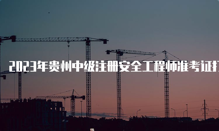 2023年贵州中级注册安全工程师准考证打印时间