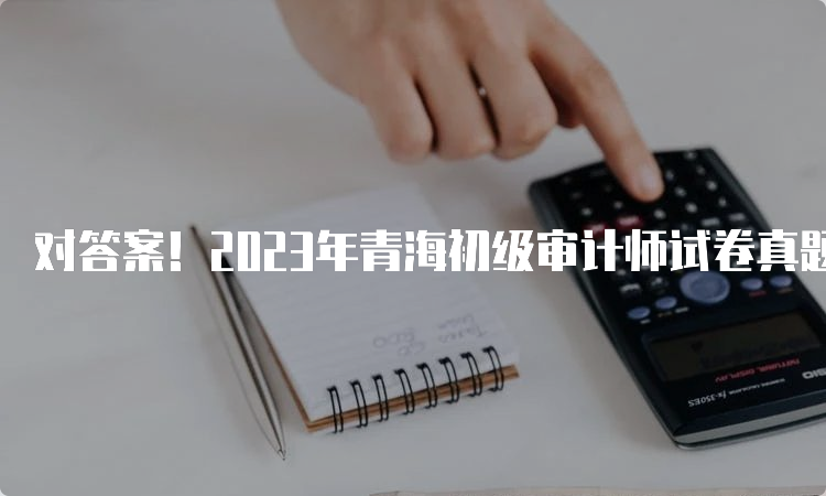 对答案！2023年青海初级审计师试卷真题及答案解析