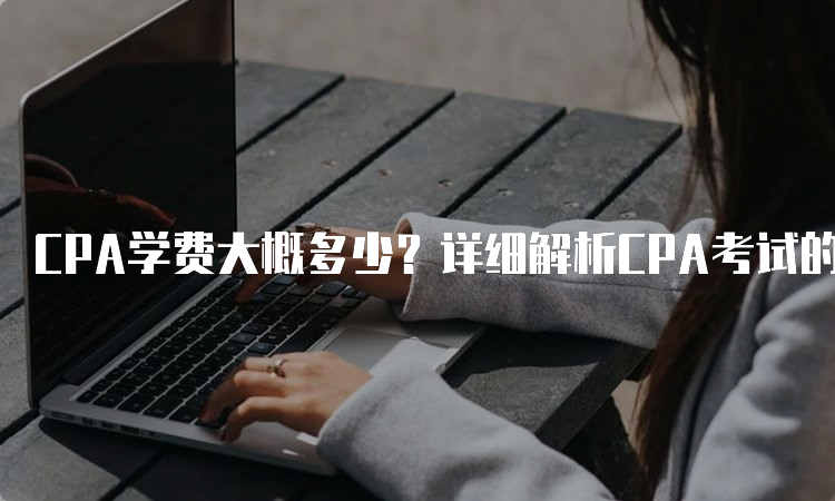 CPA学费大概多少？详细解析CPA考试的费用