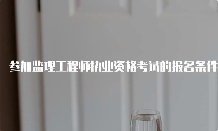 参加监理工程师执业资格考试的报名条件