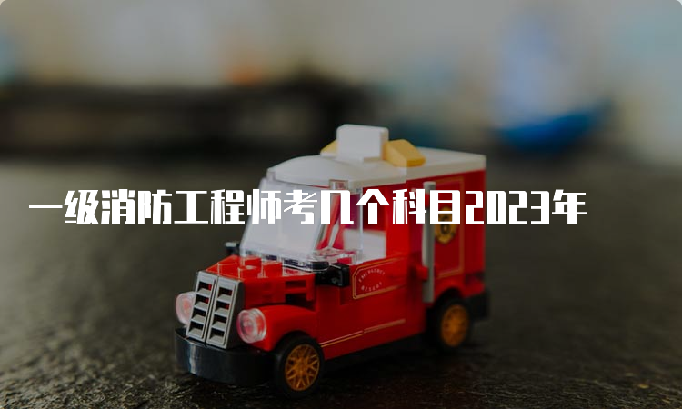 一级消防工程师考几个科目2023年