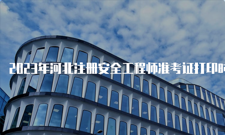 2023年河北注册安全工程师准考证打印时间及流程