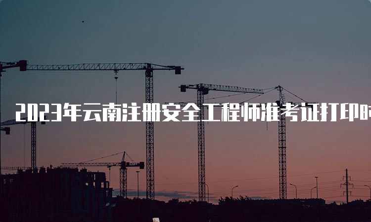 2023年云南注册安全工程师准考证打印时间为10月23日起