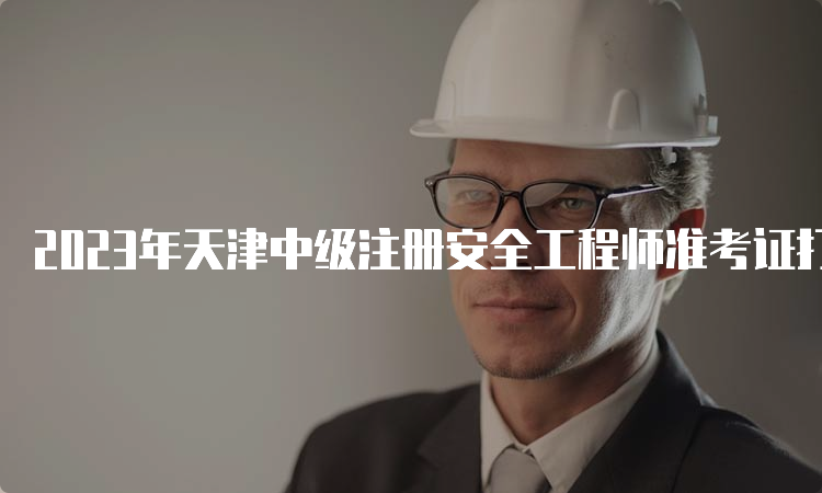 2023年天津中级注册安全工程师准考证打印时间