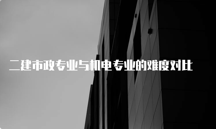 二建市政专业与机电专业的难度对比