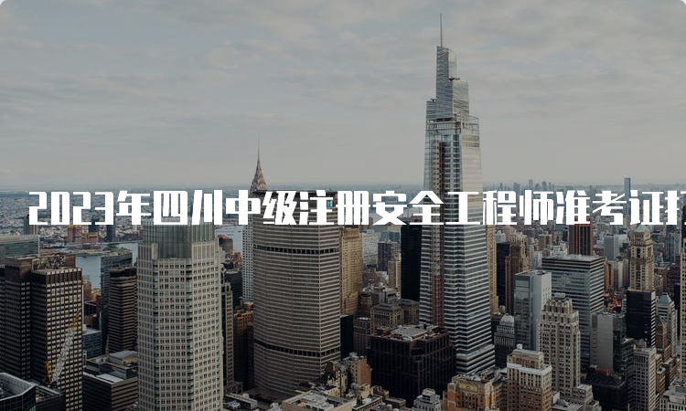 2023年四川中级注册安全工程师准考证打印时间及流程