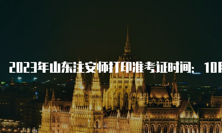 2023年山东注安师打印准考证时间：10月24日至10月29日