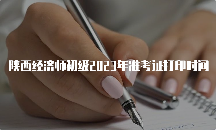 陕西经济师初级2023年准考证打印时间