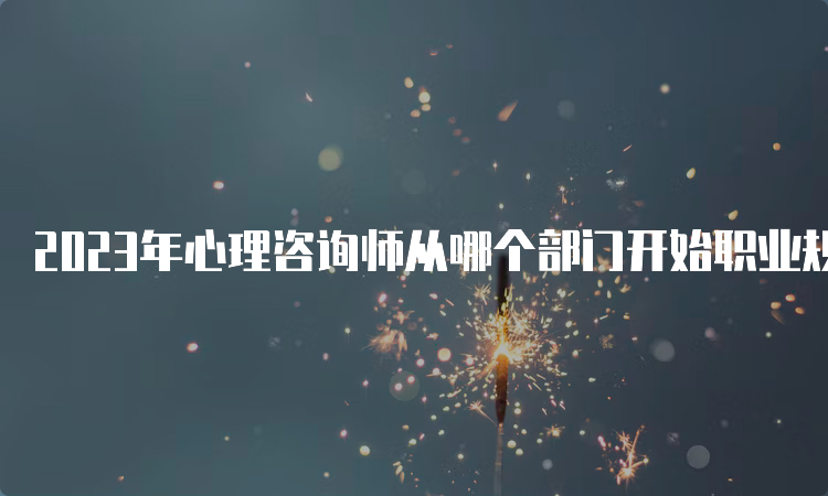 2023年心理咨询师从哪个部门开始职业规划？