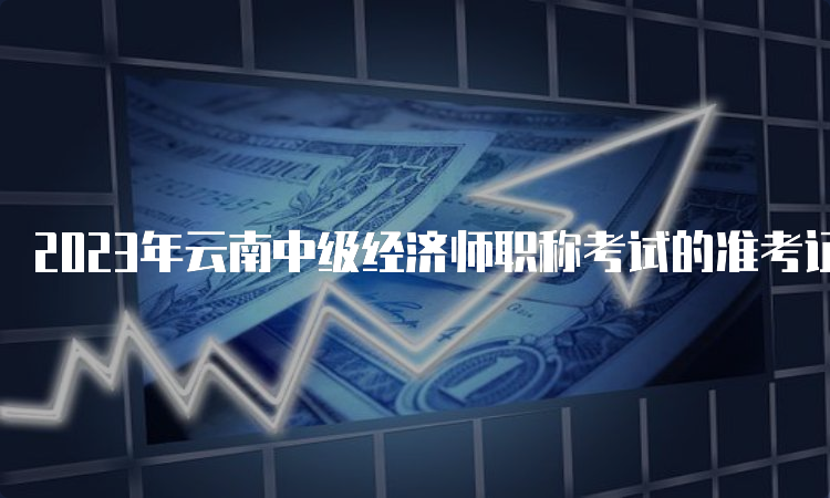 2023年云南中级经济师职称考试的准考证打印时间