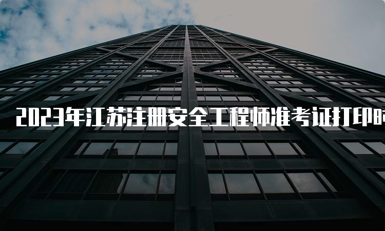 2023年江苏注册安全工程师准考证打印时间及流程