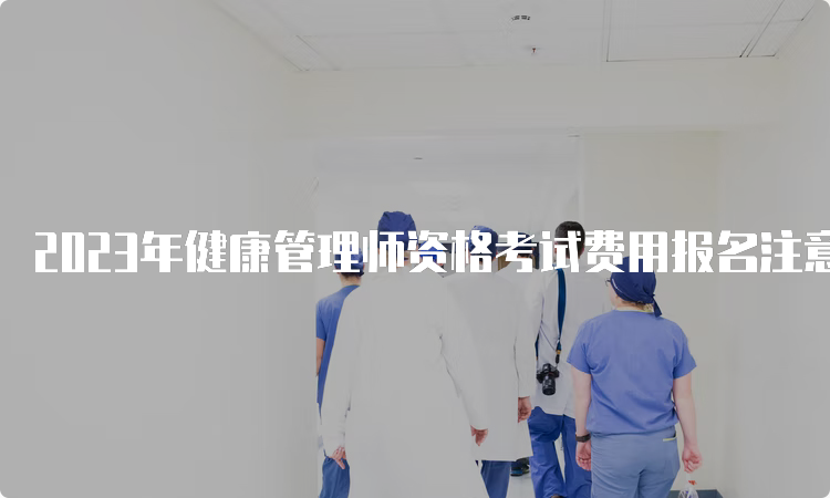 2023年健康管理师资格考试费用报名注意事项，必看！