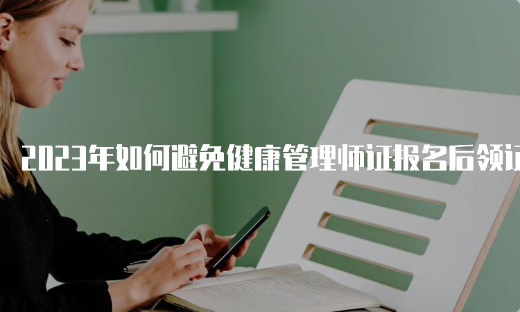 2023年如何避免健康管理师证报名后领证出现问题？