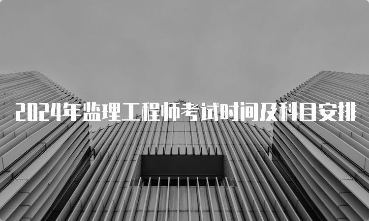 2024年监理工程师考试时间及科目安排