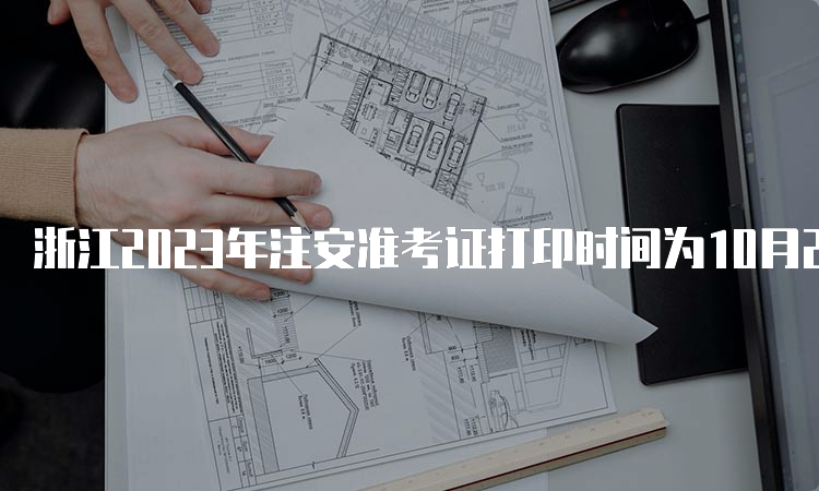 浙江2023年注安准考证打印时间为10月23日至27日