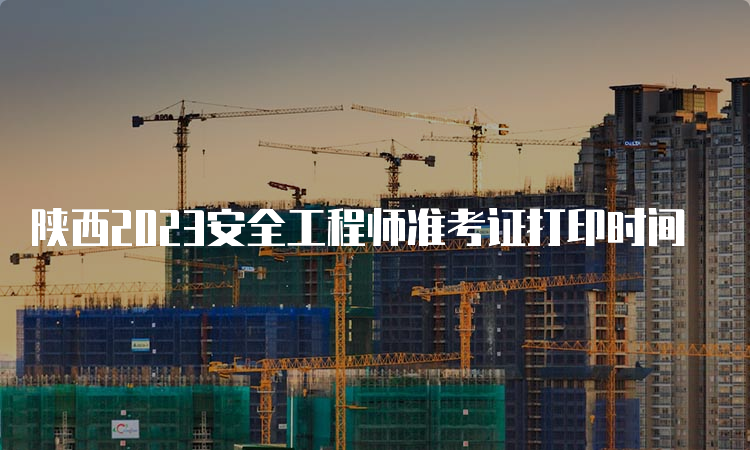 陕西2023安全工程师准考证打印时间