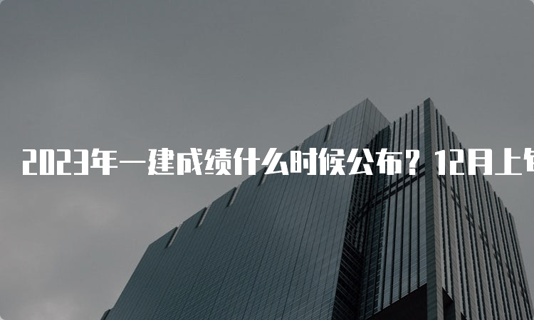 2023年一建成绩什么时候公布？12月上旬