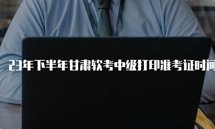 23年下半年甘肃软考中级打印准考证时间