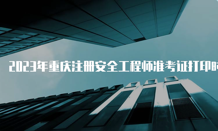 2023年重庆注册安全工程师准考证打印时间及流程